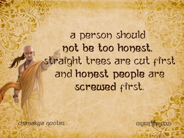 A person should not be too honest. Straight trees are cut first and honest people are screwed first. - Chanakya Quotes