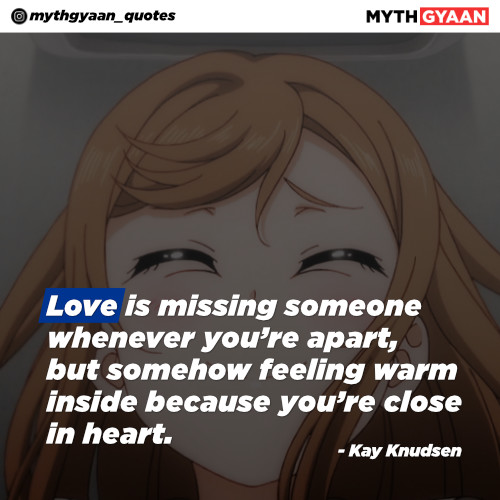 Love is missing someone whenever you’re apart, but somehow feeling warm inside because you’re close in heart. - Kay Knudsen - Long Distance Relationship Quotes