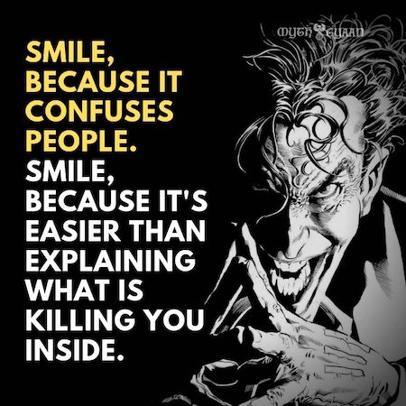 Smile, because it confuses people. Smile, because it's easier than explaining what is killing you inside.