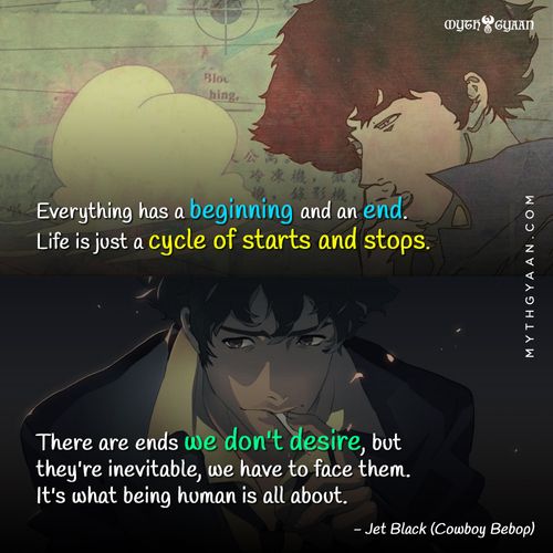 Everything has a beginning and an end. Life is just a cycle of starts and stops. There are ends we don't desire, but they're inevitable, we have to face them. It's what being human is all about. - Jet Black (Cowboy Bebop) - Anime Quotes