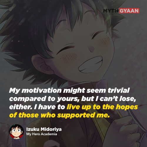 My motivation might seem trivial compared to yours, but I can’t lose, either. I have to live up to the hopes of those who supported me. - Izuku Midoriya Quotes - My Hero Academia Quotes