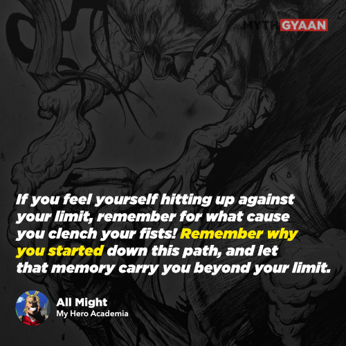 If you feel yourself hitting up against your limit, remember for what cause you clench your fists! Remember why you started down this path, and let that memory carry you beyond your limit. - All Might Quotes - My Hero Academia Quotes
