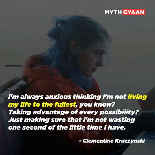 I'm always anxious thinking I'm not living my life to the fullest, you know? Taking advantage of every possibility? Just making sure that I'm not wasting one second of the little time I have. - Clementine Kruczynski Quotes - Eternal sunshine of the spotless mind quotes