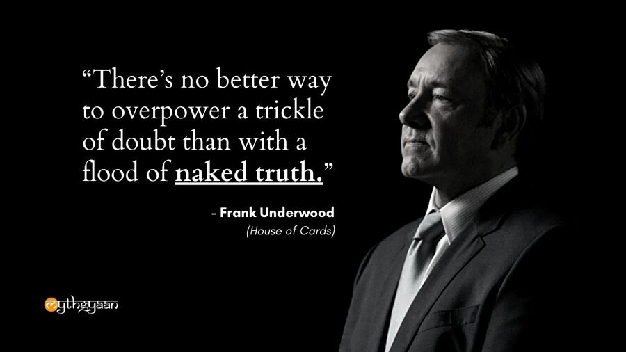 "There’s no better way to overpower a trickle of doubt than with a flood of naked truth." - Frank Underwood Quotes - House of Cards