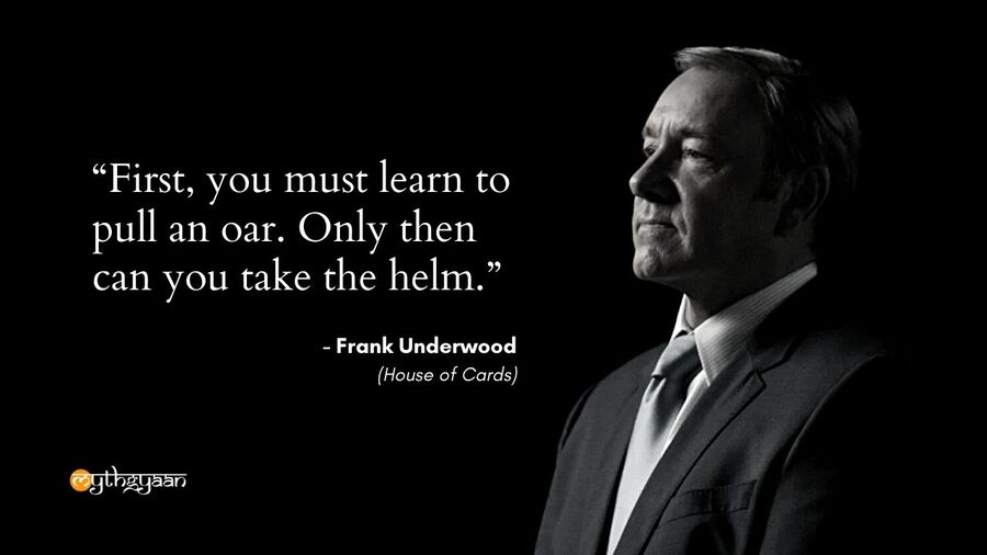 "First, you must learn to pull an oar. Only then can you take the helm." - Frank Underwood - House of Cards