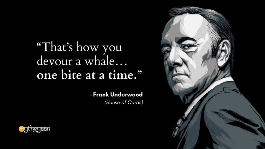 "That’s how you devour a whale… one bite at a time." - Frank Underwood - House of Cards