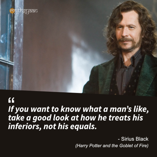 If you want to know what a man’s like, take a good look at how he treats his inferiors, not his equals. - Sirius Black Quotes (Harry Potter and the Goblet of Fire)