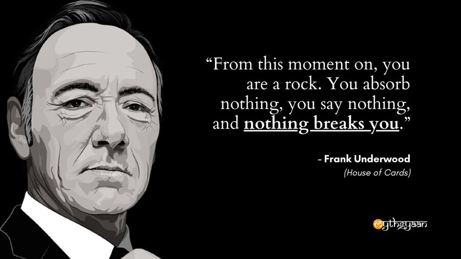 "From this moment on, you are a rock. You absorb nothing, you say nothing, and nothing breaks you." - Frank Underwood Quotes - House of Cards