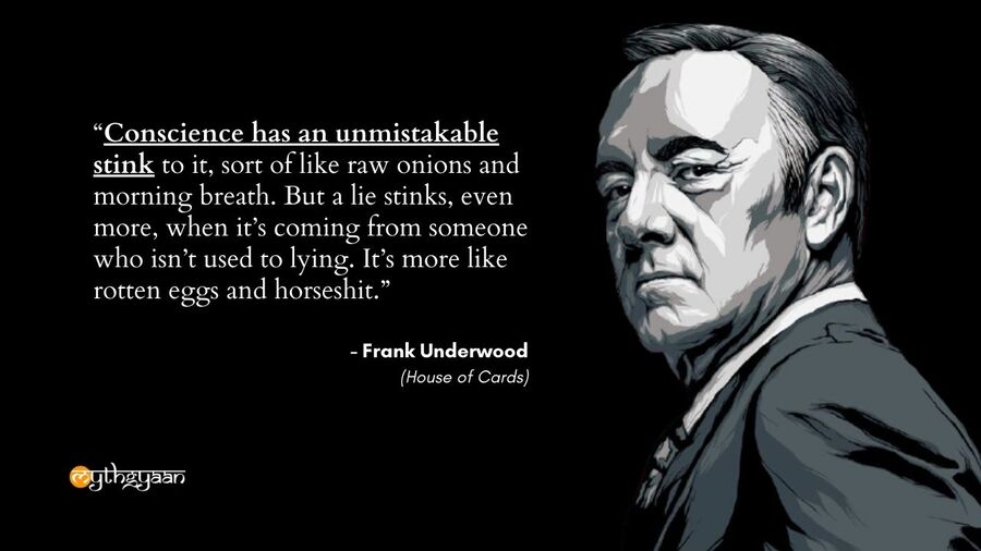 "Conscience has an unmistakable stink to it, sort of like raw onions and morning breath. But a lie stinks, even more, when it's coming from someone who isn't used to lying. It's more like rotten eggs and horseshit." - Frank Underwood - House of Cards