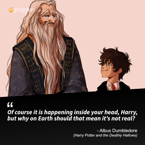 Of course it is happening inside your head, Harry, but why on Earth should that mean it’s not real? - Albus Dumbledore Quotes (Harry Potter and the Deathly Hallows)