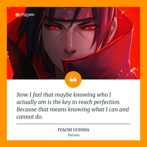"Now I feel that maybe knowing who I actually am is the key to reach perfection. Because that means knowing what I can and cannot do." - Itachi Uchiha Quotes
