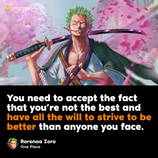 You need to accept the fact that you’re not the best and have all the will to strive to be better than anyone you face. - Roronoa Zoro - One Piece Quotes