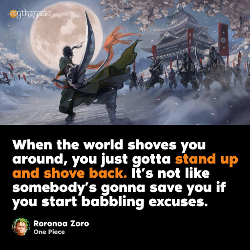 When the world shoves you around, you just gotta stand up and shove back. It’s not like somebody’s gonna save you if you start babbling excuses. - Roronoa Zoro