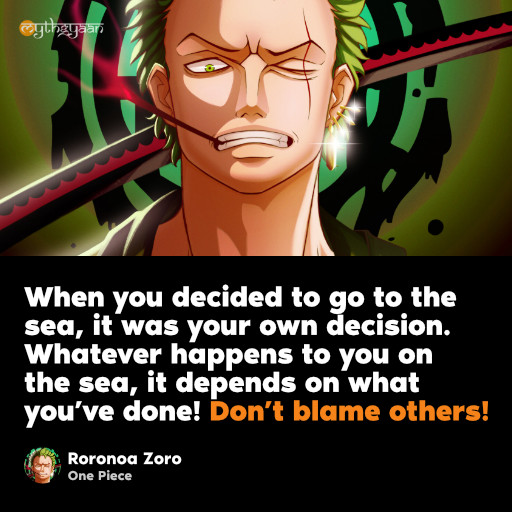 When you decided to go to the sea, it was your own decision. Whatever happens to you on the sea, it depends on what you’ve done! Don’t blame others! - Roronoa Zoro