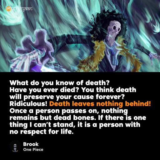 What do you know of death? Have you ever died? You think death will preserve your cause forever? Ridiculous! Death leaves nothing behind! Once a person passes on, nothing remains but dead bones. If there is one thing I can’t stand, it is a person with no respect for life. - Brook