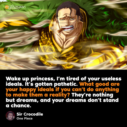 Wake up princess, I’m tired of your useless ideals. It’s gotten pathetic. What good are your happy ideals if you can’t do anything to make them a reality? They’re nothing but dreams, and your dreams don’t stand a chance. - Sir Crocodile - One Piece Quotes