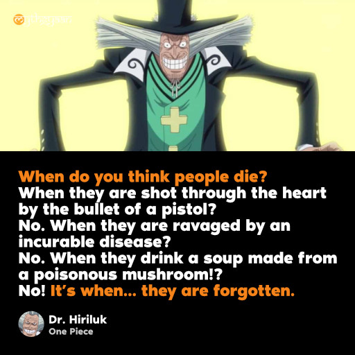 When do you think people die? When they are shot through the heart by the bullet of a pistol? No. When they are ravaged by an incurable disease? No. When they drink a soup made from a poisonous mushroom!? No! It’s when… they are forgotten. - Dr. Hiriluk