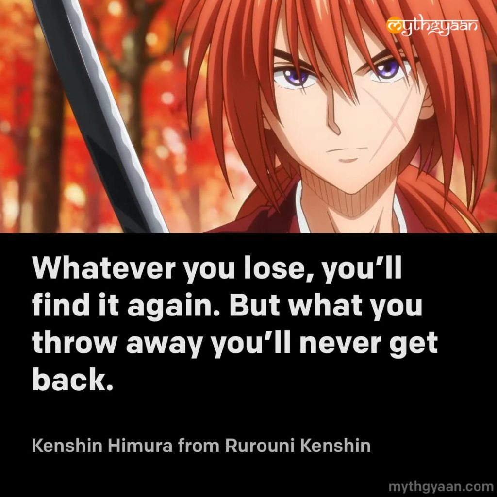 Whatever you lose, you'll find it again. But what you throw away you'll never get back. - Kenshin Himura (Rurouni Kenshin) - Motivational Anime Quotes