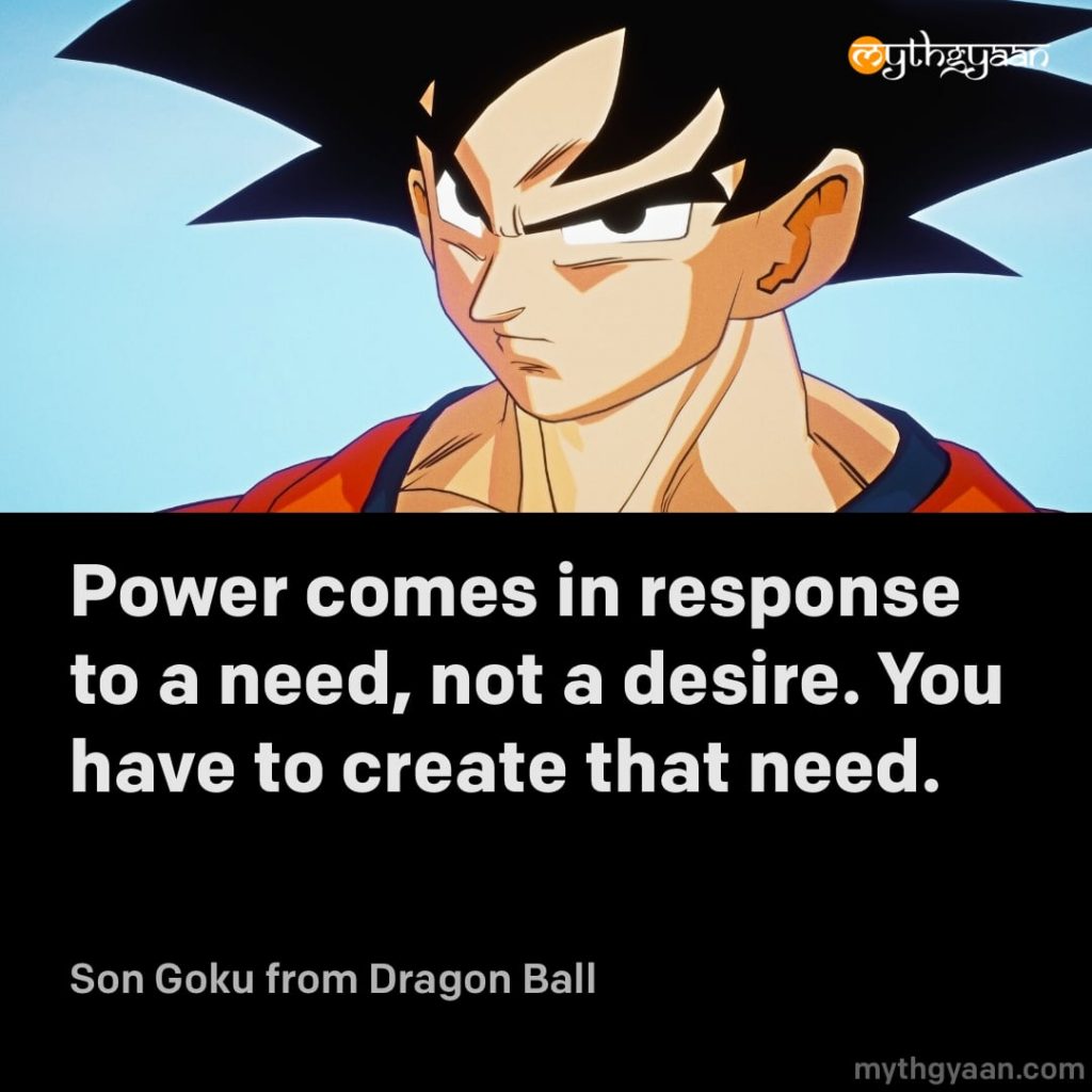 Power comes in response to a need, not a desire. You have to create that need. - Son Goku (Dragon Ball) - Motivational Anime Quotes
