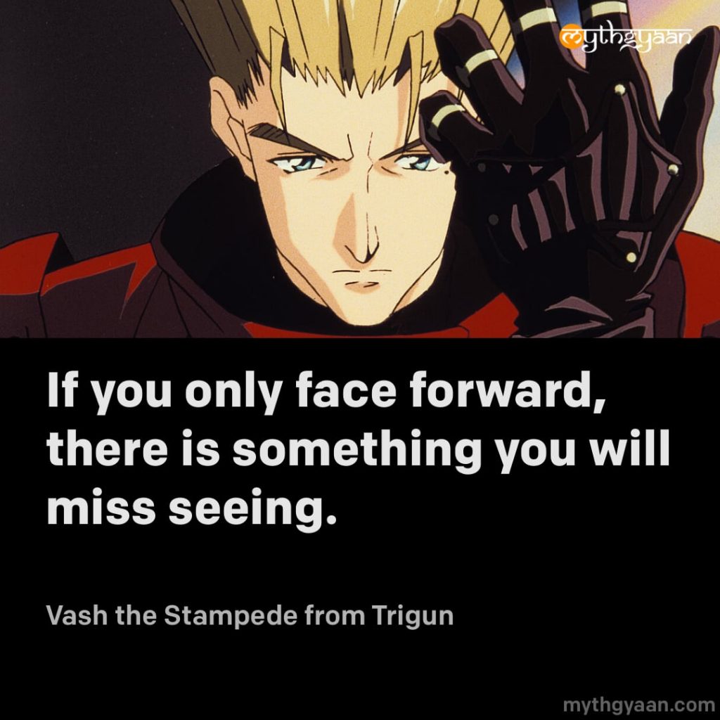 If you only face forward, there is something you will miss seeing. - Vash the Stampede (Trigun)