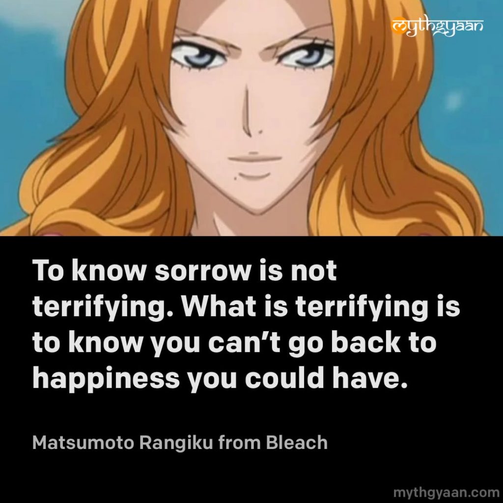 To know sorrow is not terrifying. What is terrifying is to know you can't go back to happiness you could have. - Matsumoto Rangiku (Bleach)