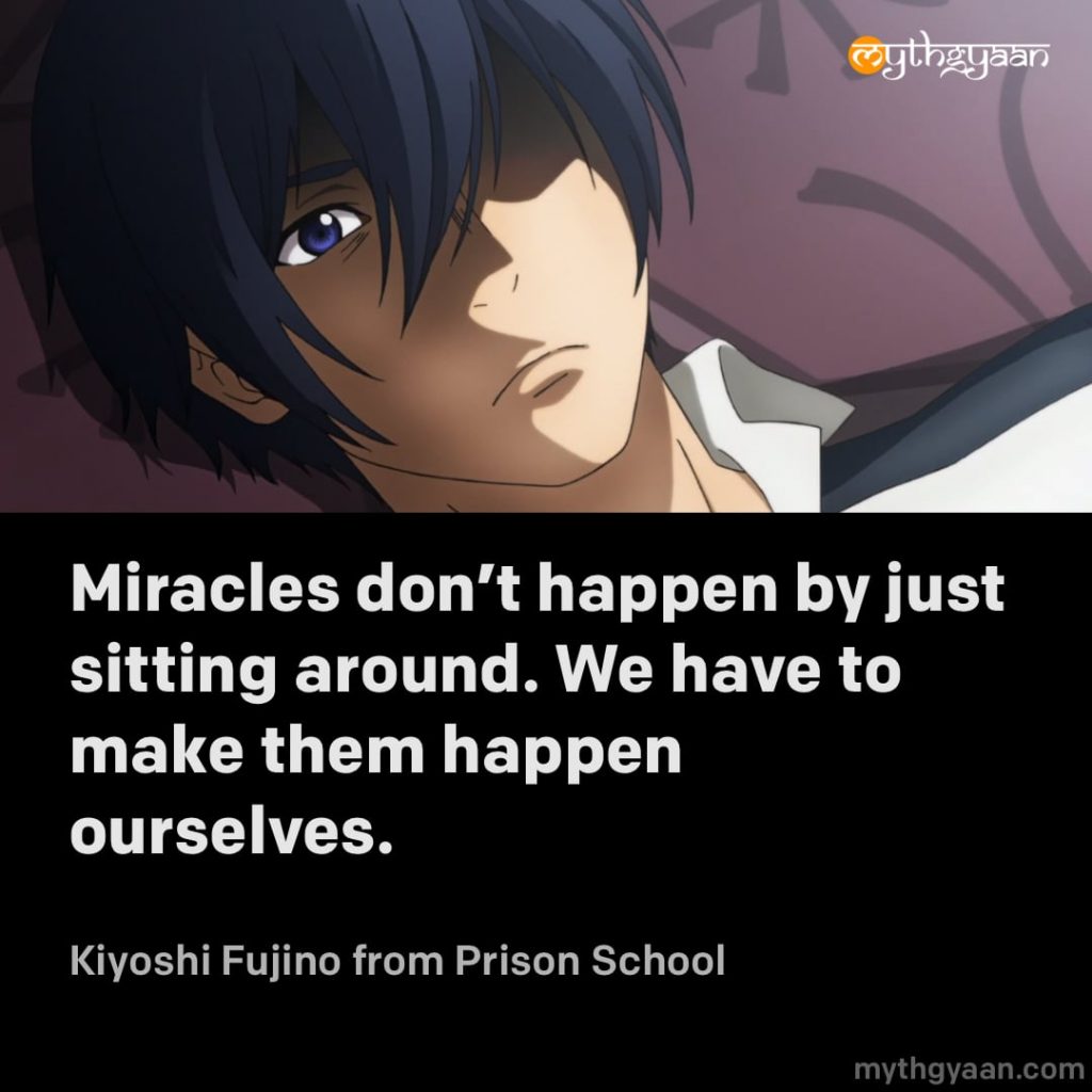 Miracles don't happen by just sitting around. We have to make them happen ourselves. - Kiyoshi Fujino (Prison School) - Motivational Anime Quotes