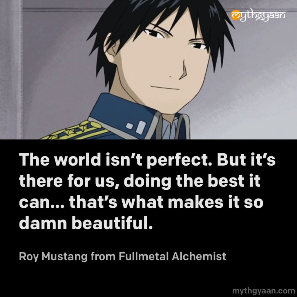 The world isn't perfect. But it's there for us, doing the best it can... that's what makes it so damn beautiful. - Roy Mustang (Fullmetal Alchemist)