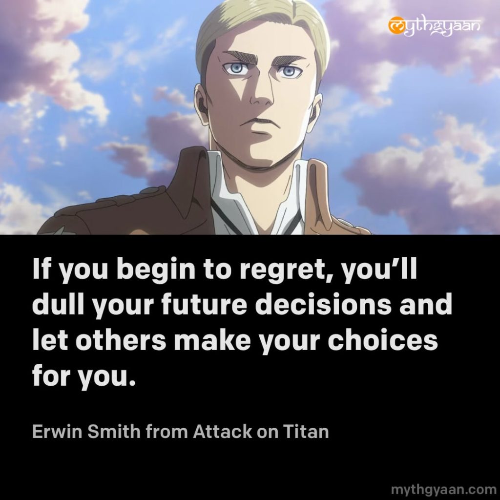 If you begin to regret, you'll dull your future decisions and let others make your choices for you. - Erwin Smith (Attack on Titan)