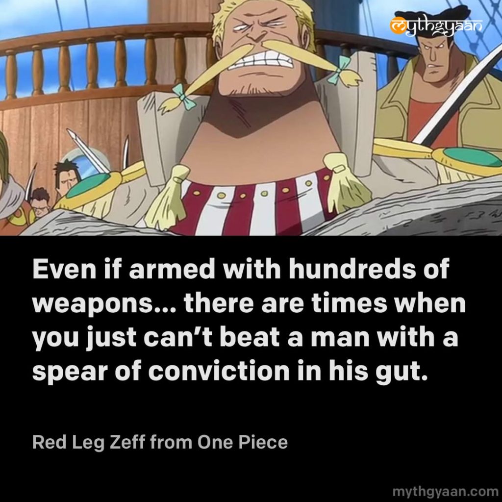 Even if armed with hundreds of weapons... there are times when you just can't beat a man with a spear of conviction in his gut. - Red Leg Zeff (One Piece)