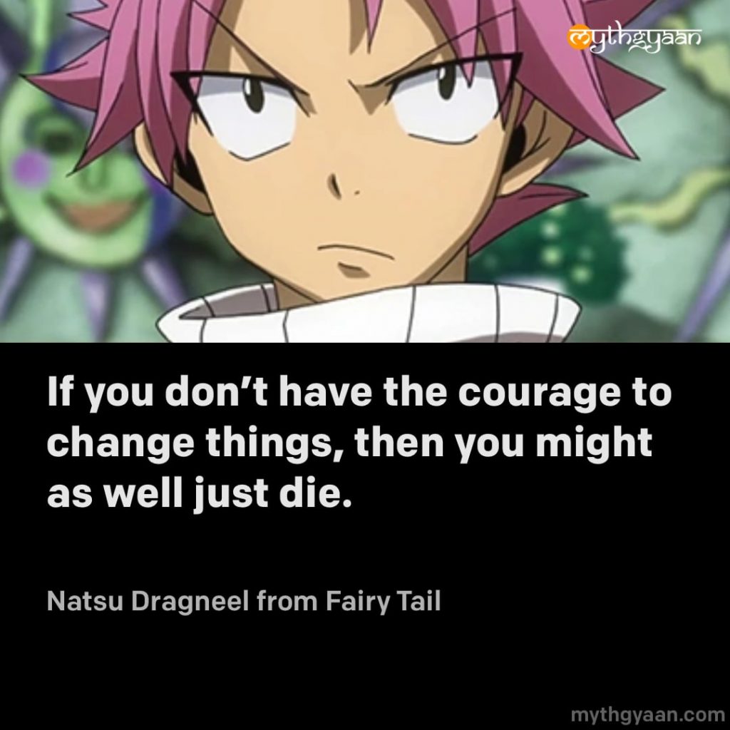If you don't have the courage to change things, then you might as well just die. - Natsu Dragneel (Fairy Tail)