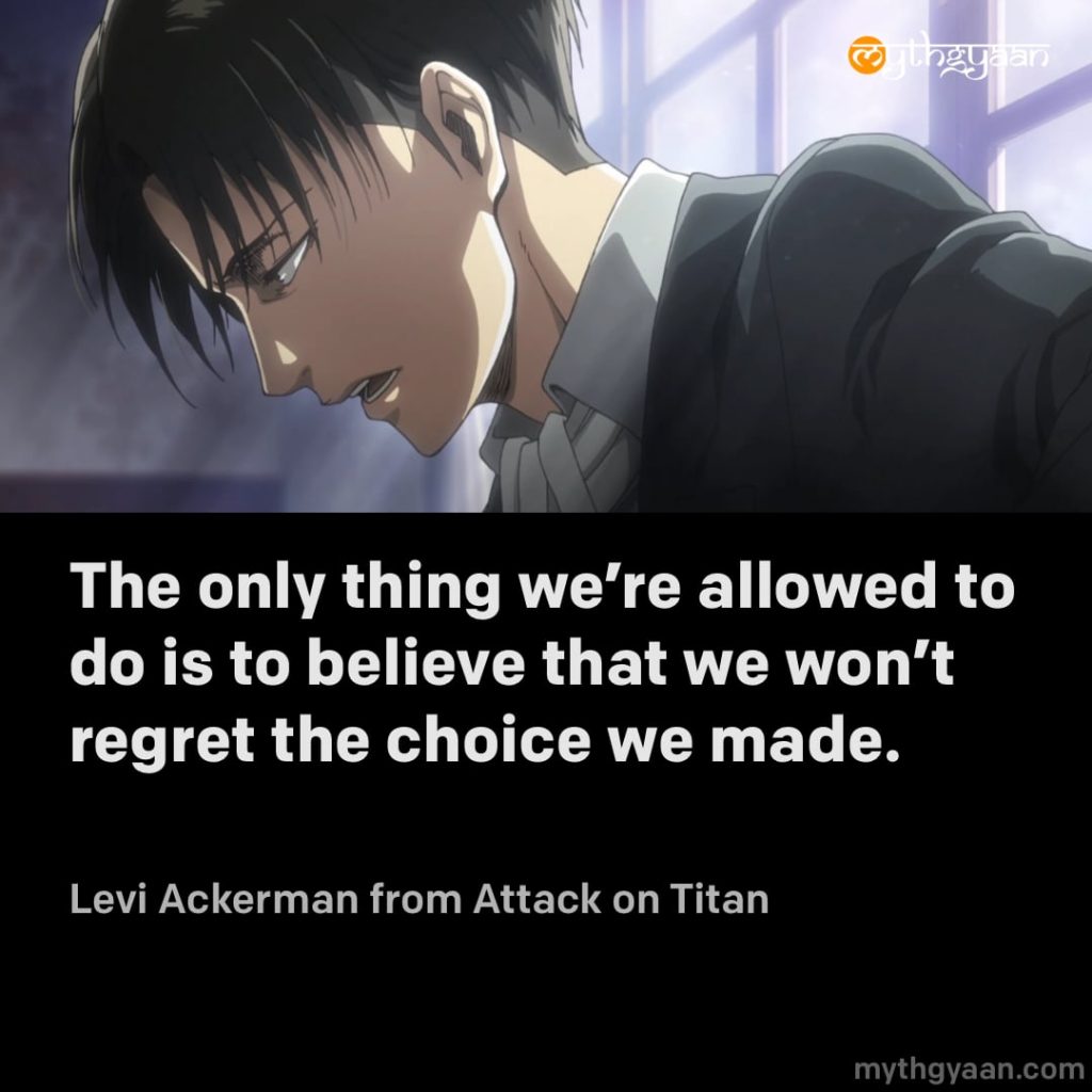 The only thing we're allowed to do is to believe that we won't regret the choice we made. - Levi Ackerman (Attack on Titan)