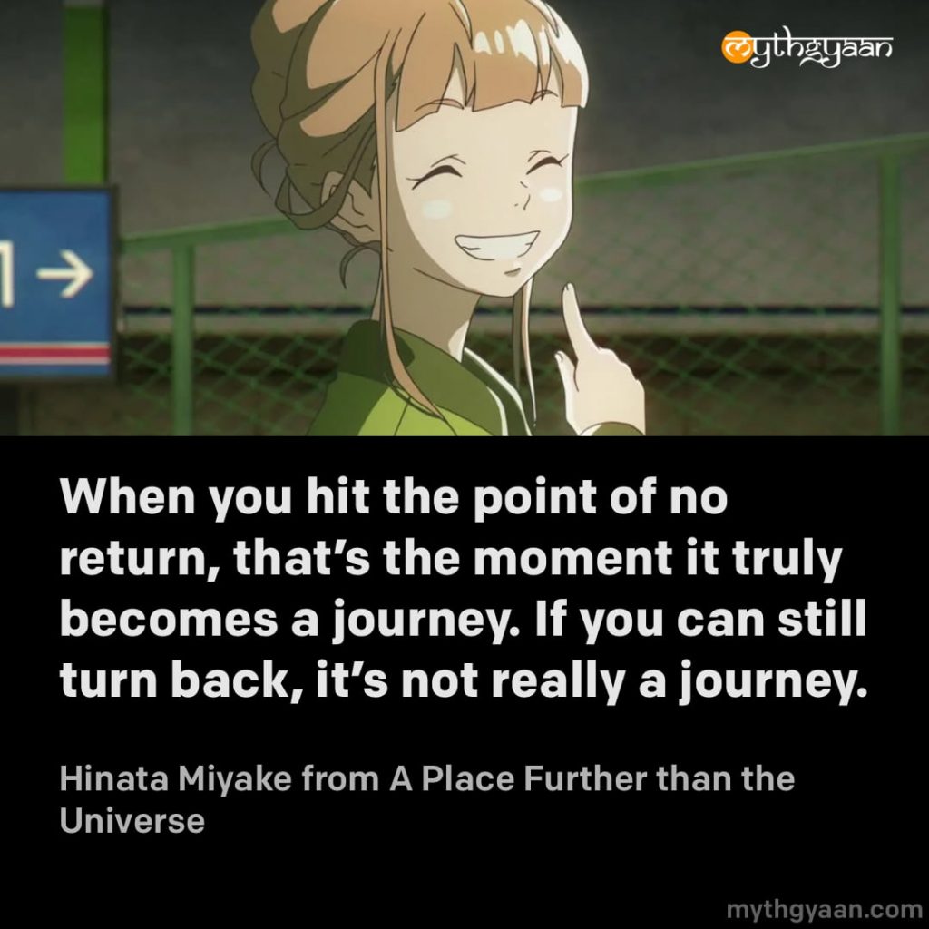 When you hit the point of no return, that's the moment it truly becomes a journey. If you can still turn back, it's not really a journey. - Hinata Miyake (A Place Further than the Universe) - Motivational Anime Quotes