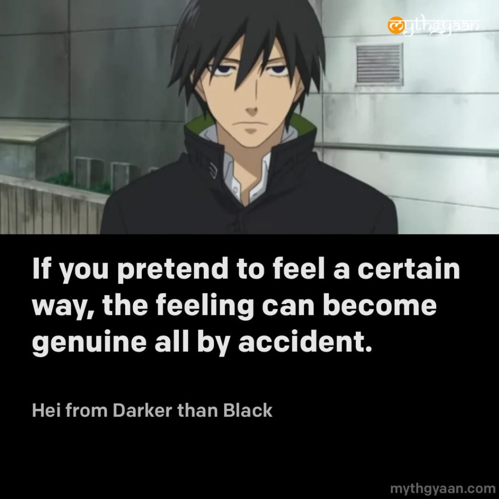 If you pretend to feel a certain way, the feeling can become genuine all by accident. - Hei (Darker than Black)