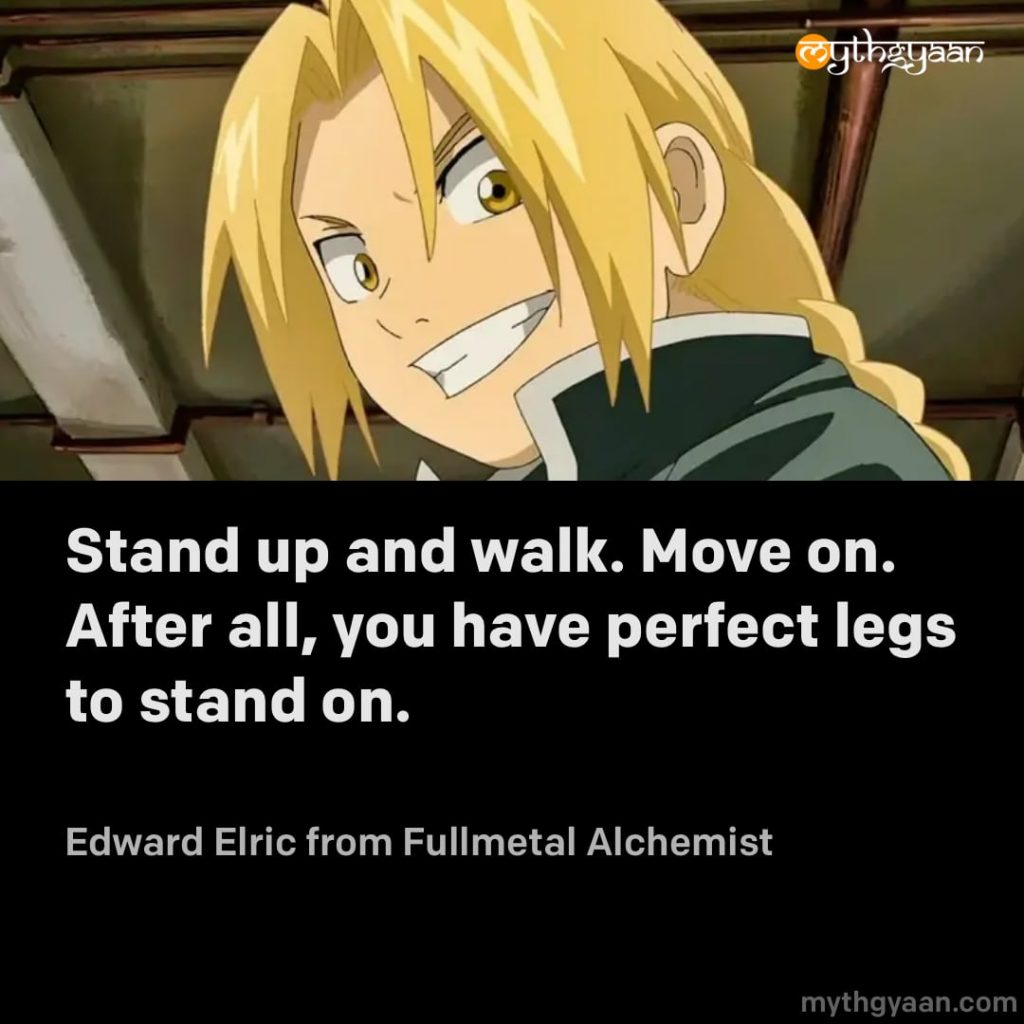 Stand up and walk. Move on. After all, you have perfect legs to stand on. - Edward Elric (Fullmetal Alchemist)