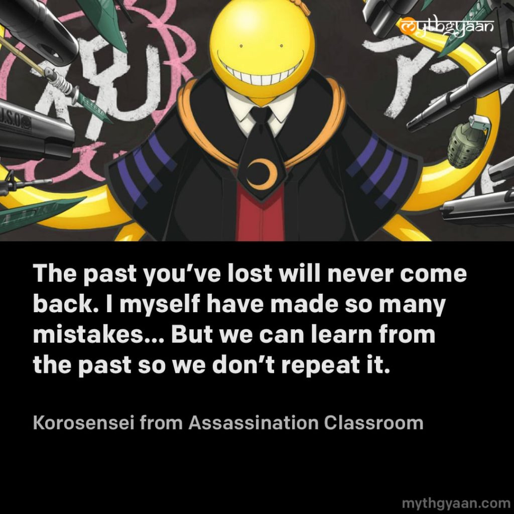 The past you’ve lost will never come back. I myself have made so many mistakes… But we can learn from the past so we don’t repeat it. - Korosensei (Assassination Classroom)