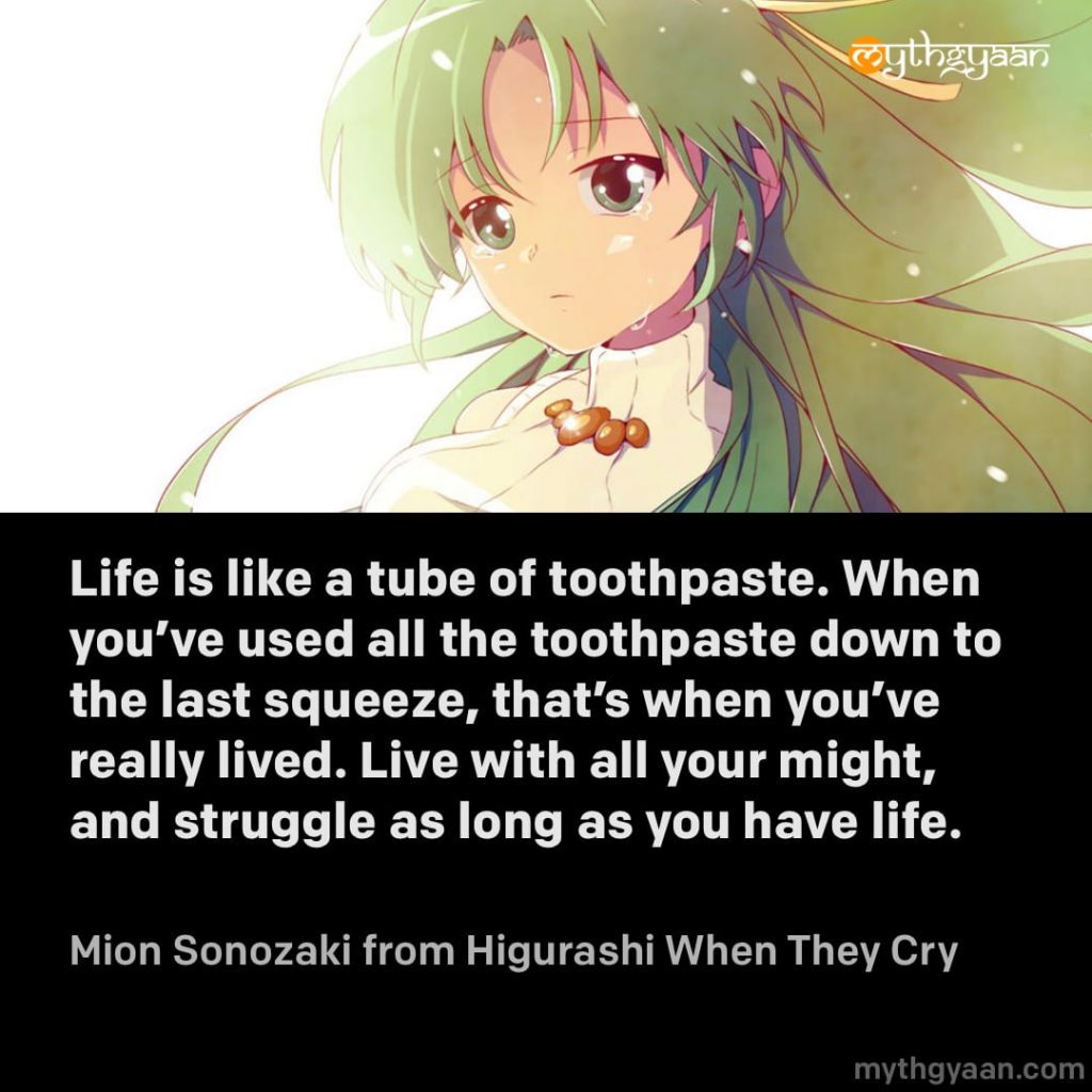Life is like a tube of toothpaste. When you've used all the toothpaste down to the last squeeze, that's when you've really lived. Live with all your might, and struggle as long as you have life. - Mion Sonozaki (Higurashi When They Cry) - Motivational Anime Quotes
