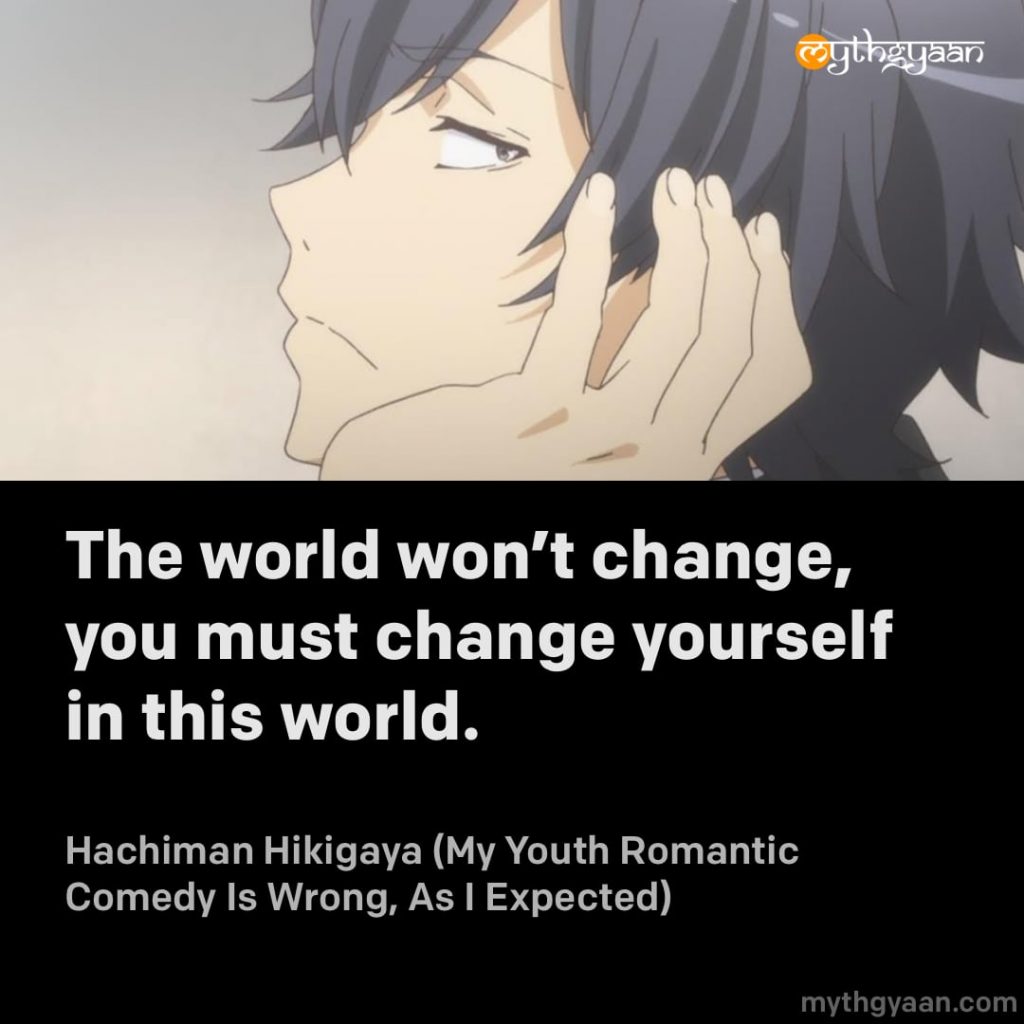 The world won't change, you must change yourself in this world. - Hachiman Hikigaya (My Youth Romantic Comedy Is Wrong, As I Expected)