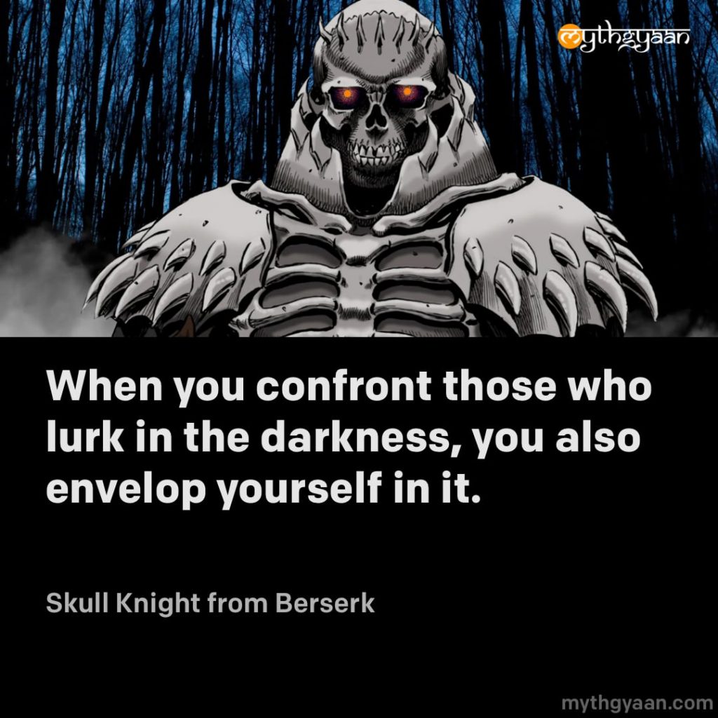 When you confront those who lurk in the darkness, you also envelop yourself in it. - Skull Knight (Berserk)