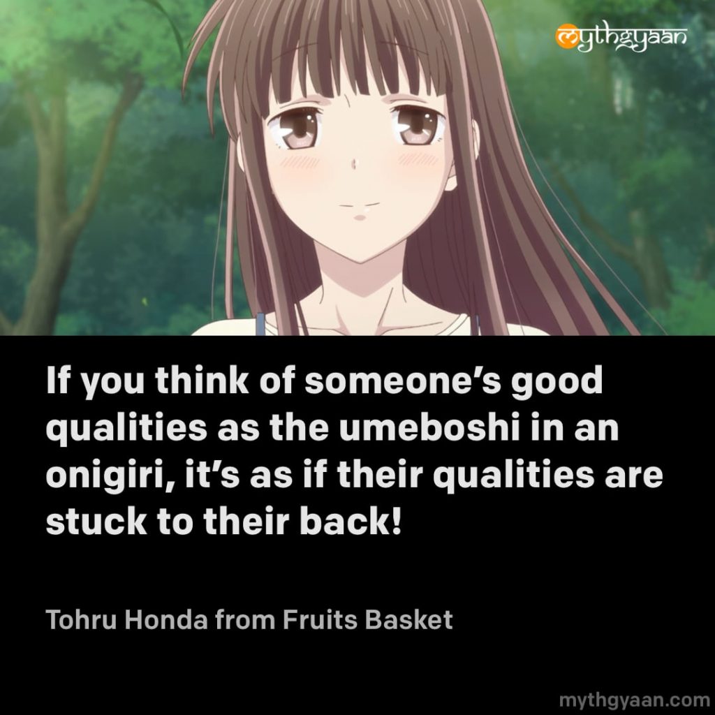 If you think of someone's good qualities as the umeboshi in an onigiri, it's as if their qualities are stuck to their back! - Tohru Honda (Fruits Basket)