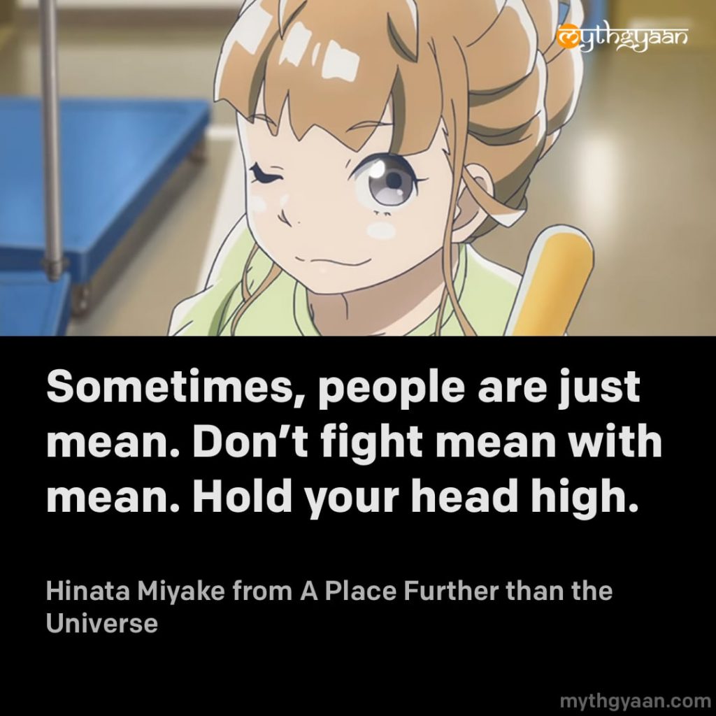 Sometimes, people are just mean. Don't fight mean with mean. Hold your head high. - Hinata Miyake (A Place Further than the Universe) - Motivational Anime Quotes