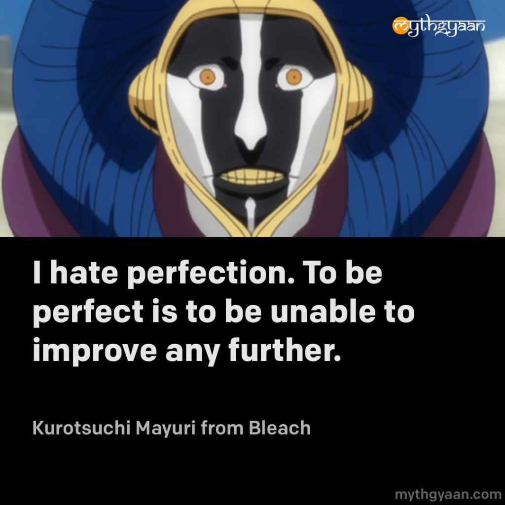I hate perfection. To be perfect is to be unable to improve any further. - Kurotsuchi Mayuri (Bleach)