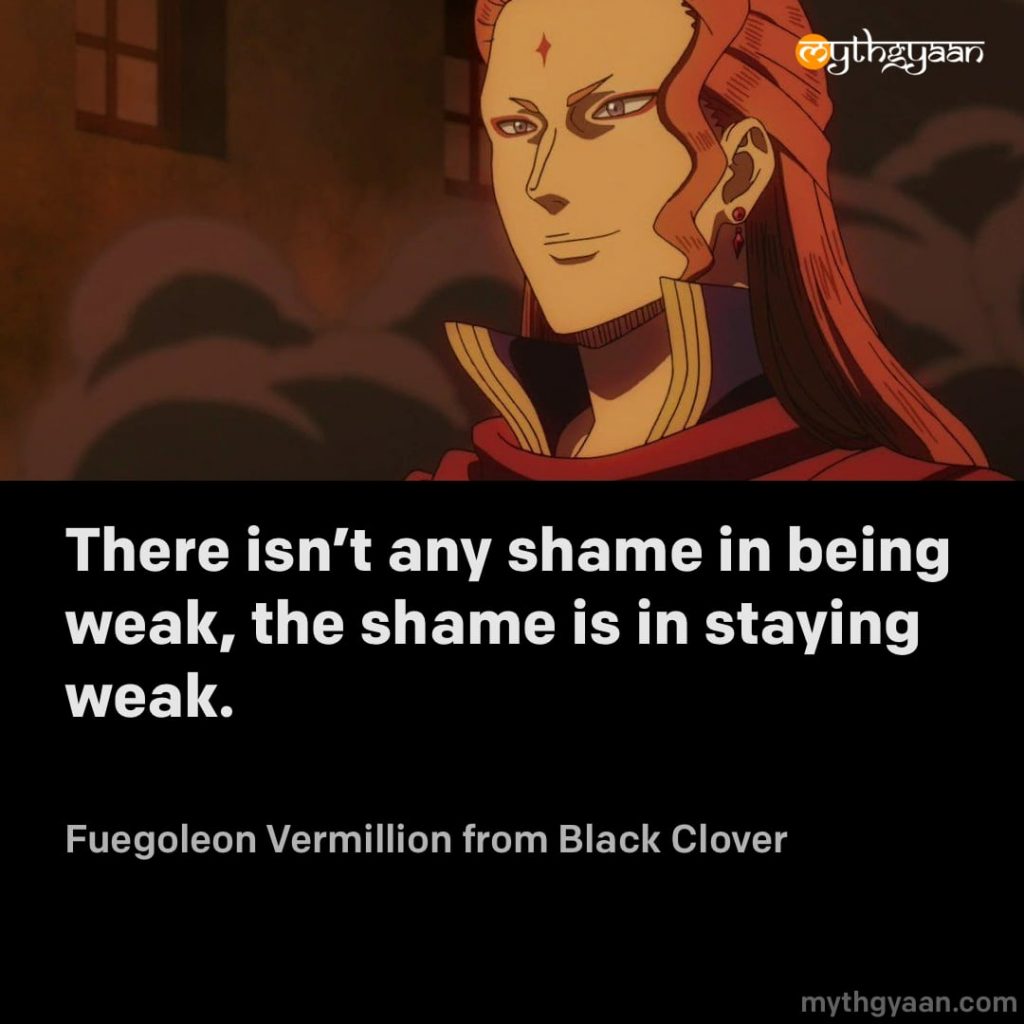 There isn't any shame in being weak, the shame is in staying weak. - Fuegoleon Vermillion (Black Clover)