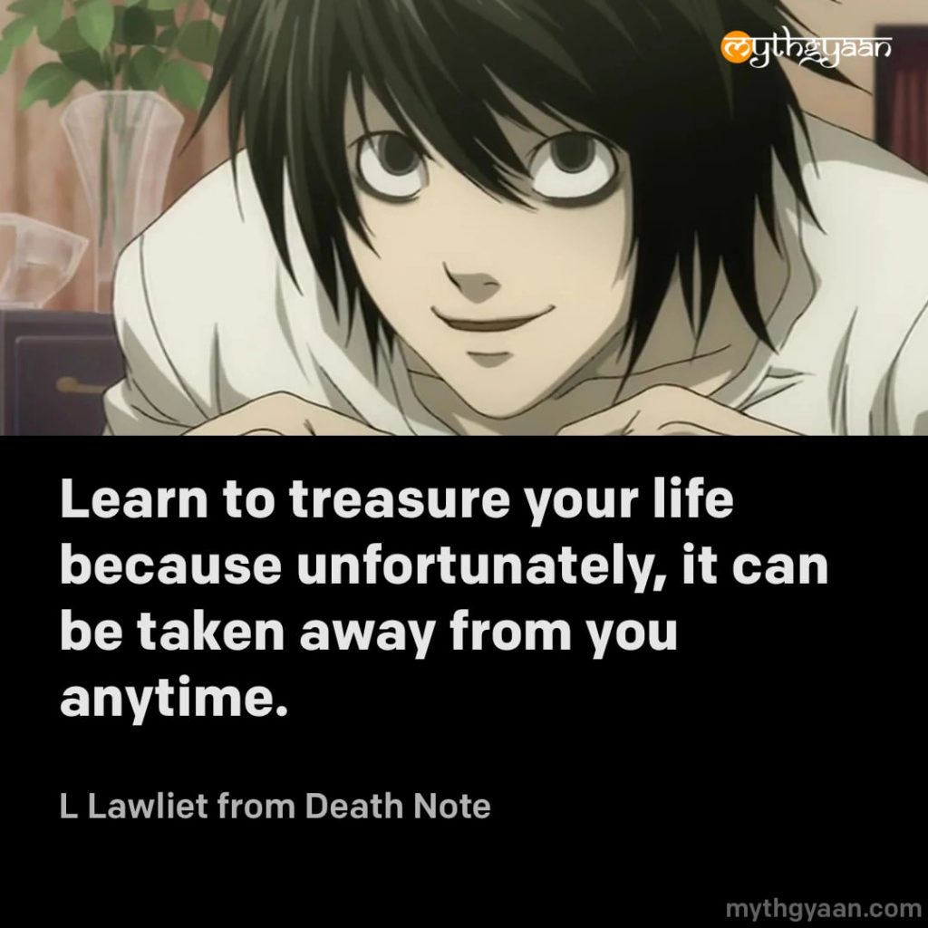Learn to treasure your life because unfortunately, it can be taken away from you anytime. - L Lawliet (Death Note)