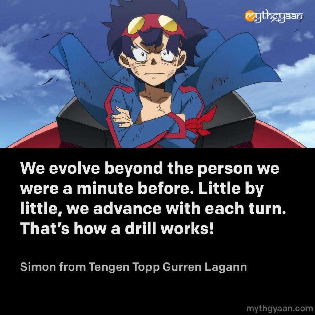 We evolve beyond the person we were a minute before. Little by little, we advance with each turn. That’s how a drill works! - Simon (Tengen Topp Gurren Lagann) - Motivational Anime Quotes