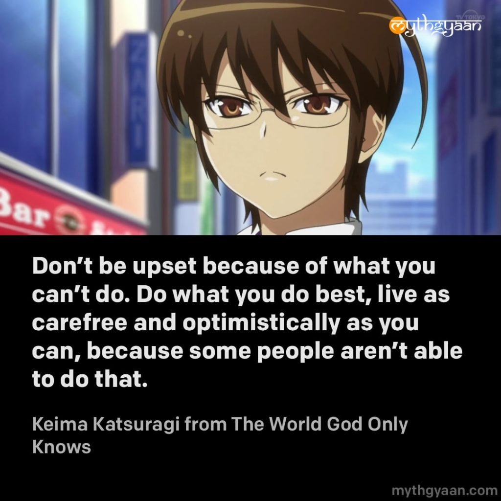 Don’t be upset because of what you can’t do. Do what you do best, live as carefree and optimistically as you can, because some people aren’t able to do that. - Keima Katsuragi (The World God Only Knows) - Motivational Anime Quotes