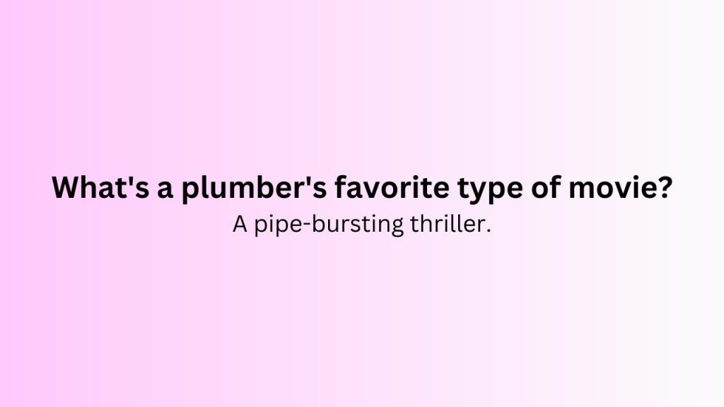 What's a plumber's favorite type of movie?
A pipe-bursting thriller. - Movie Jokes